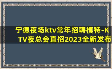 宁德夜场ktv常年招聘模特-KTV夜总会直招2023全新发布