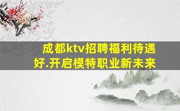 成都ktv招聘福利待遇好.开启模特职业新未来
